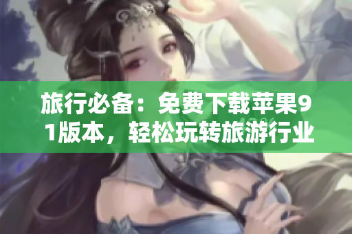 旅行必备：免费下载苹果9 1版本，轻松玩转旅游行业！