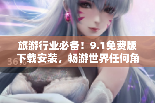 旅游行业必备！9.1免费版下载安装，畅游世界任何角落