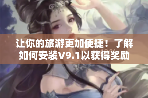 让你的旅游更加便捷！了解如何安装V9.1以获得奖励和激励！