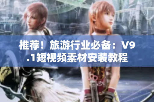 推荐！旅游行业必备：V9.1短视频素材安装教程