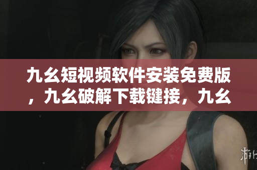 九幺短视频软件安装免费版，九幺破解下载键接，九幺软件下载安装，九幺下载，九幺免费版下载安装----4QH7hLdAi3Cz