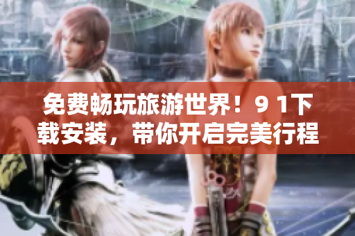 免费畅玩旅游世界！9 1下载安装，带你开启完美行程