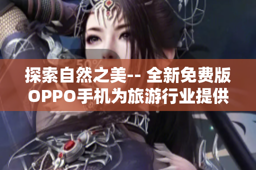 探索自然之美-- 全新免费版OPPO手机为旅游行业提供更佳拍摄体验