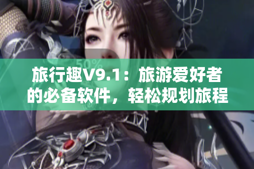 旅行趣V9.1：旅游爱好者的必备软件，轻松规划旅程和酒店预订