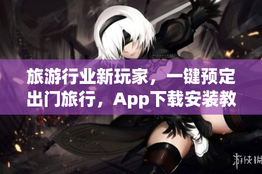 旅游行业新玩家，一键预定出门旅行，App下载安装教程！