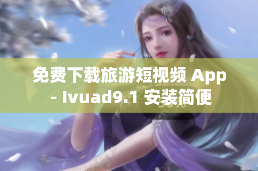 免费下载旅游短视频 App - Ivuad9.1 安装简便