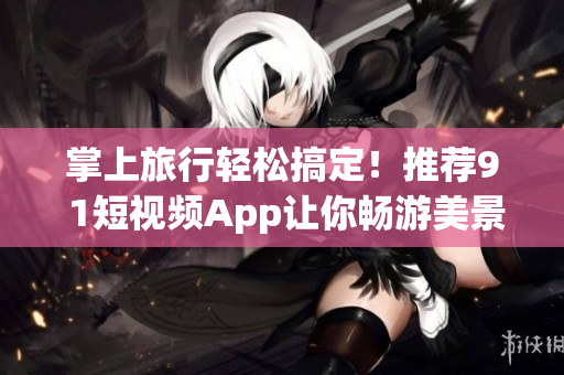 掌上旅行轻松搞定！推荐9 1短视频App让你畅游美景