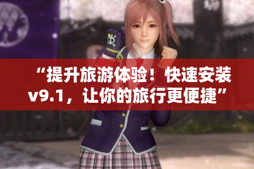 “提升旅游体验！快速安装v9.1，让你的旅行更便捷”