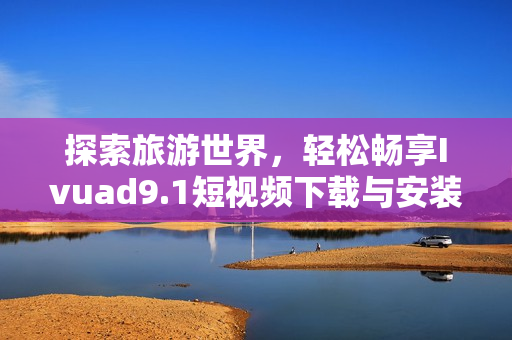 探索旅游世界，轻松畅享Ivuad9.1短视频下载与安装