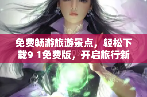 免费畅游旅游景点，轻松下载9 1免费版，开启旅行新体验！