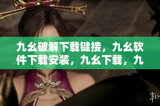 九幺破解下载键接，九幺软件下载安装，九幺下载，九幺免费版下载安装，九幺免费版网站nba----4L4tSV1t9t1E