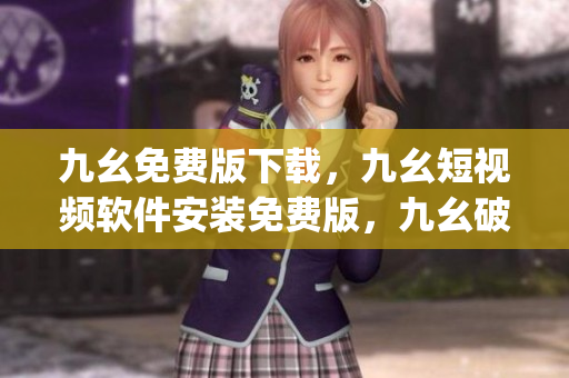 九幺免费版下载，九幺短视频软件安装免费版，九幺破解下载键接，九幺软件下载安装，九幺下载----ZEJPPz90sxow