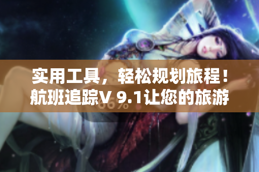 实用工具，轻松规划旅程！航班追踪V 9.1让您的旅游更便利