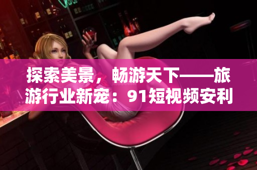 探索美景，畅游天下——旅游行业新宠：9.1短视频安利
