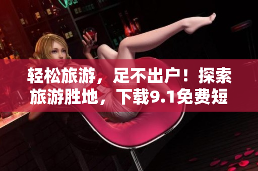 轻松旅游，足不出户！探索旅游胜地，下载9.1免费短视频软件！