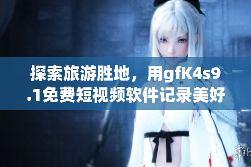 探索旅游胜地，用gfK4s9.1免费短视频软件记录美好旅行