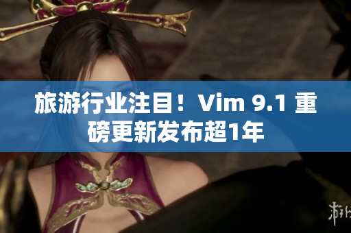 旅游行业注目！Vim 9.1 重磅更新发布超1年
