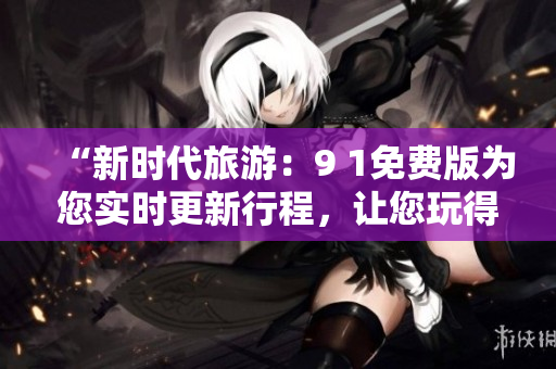“新时代旅游：9 1免费版为您实时更新行程，让您玩得尽兴！”