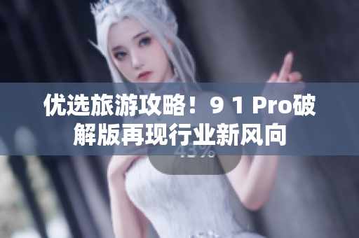优选旅游攻略！9 1 Pro破解版再现行业新风向