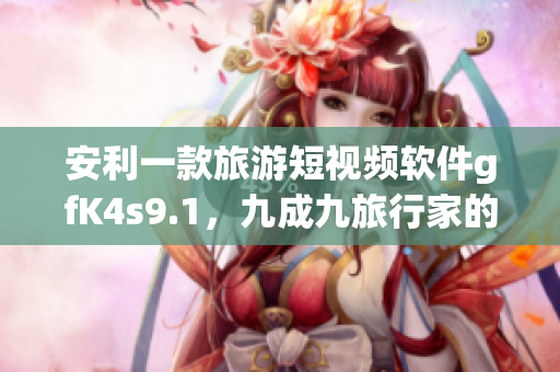 安利一款旅游短视频软件gfK4s9.1，九成九旅行家的选择！