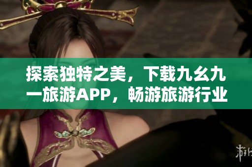 探索独特之美，下载九幺九一旅游APP，畅游旅游行业