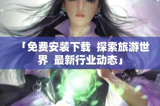 「免费安装下载  探索旅游世界  最新行业动态」