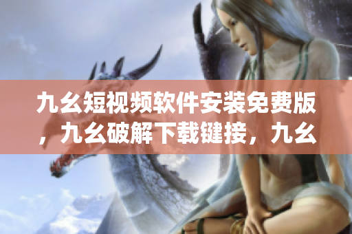 九幺短视频软件安装免费版，九幺破解下载键接，九幺软件下载安装，九幺下载，九幺免费版下载安装----g0TXlpWCg3xm
