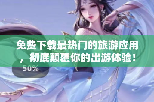 免费下载最热门的旅游应用，彻底颠覆你的出游体验！
