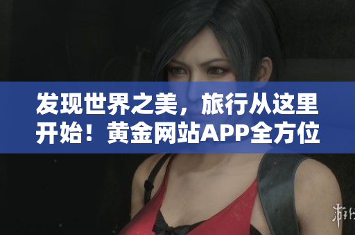 发现世界之美，旅行从这里开始！黄金网站APP全方位带您探索国外精彩！