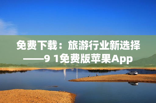 免费下载：旅游行业新选择——9 1免费版苹果App