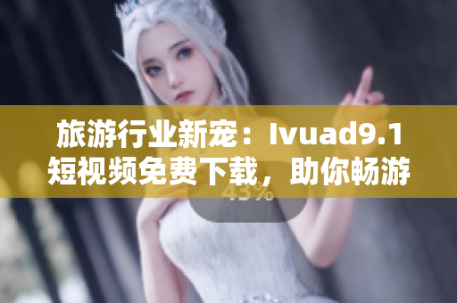 旅游行业新宠：Ivuad9.1短视频免费下载，助你畅游全球美景！
