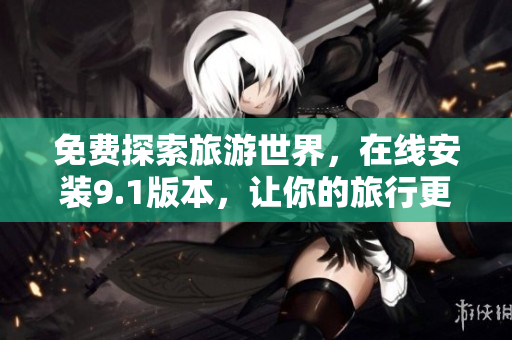 免费探索旅游世界，在线安装9.1版本，让你的旅行更便捷