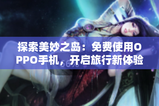 探索美妙之岛：免费使用OPPO手机，开启旅行新体验！
