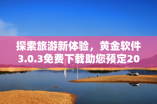 探索旅游新体验，黄金软件3.0.3免费下载助您预定2023行程