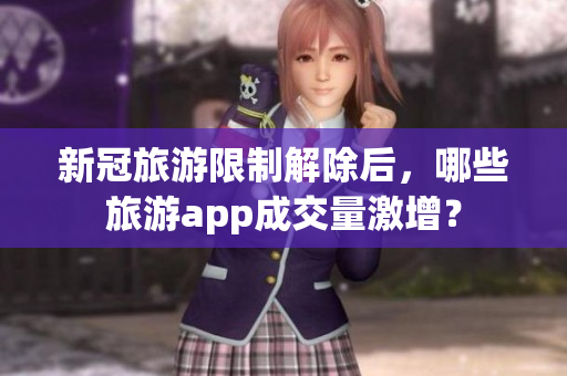 新冠旅游限制解除后，哪些旅游app成交量激增？