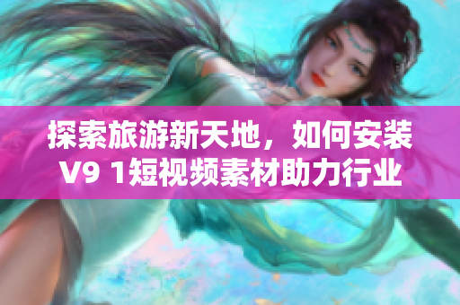 探索旅游新天地，如何安装V9 1短视频素材助力行业发展？
