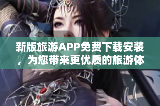 新版旅游APP免费下载安装，为您带来更优质的旅游体验！