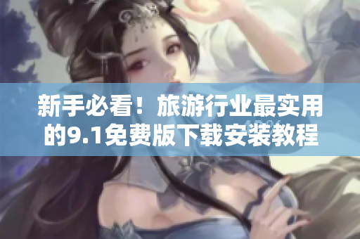 新手必看！旅游行业最实用的9.1免费版下载安装教程
