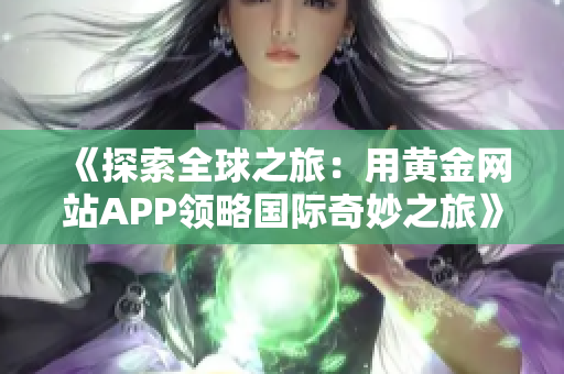 《探索全球之旅：用黄金网站APP领略国际奇妙之旅》