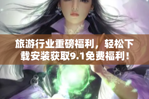 旅游行业重磅福利，轻松下载安装获取9.1免费福利！
