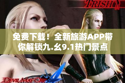 免费下载！全新旅游APP带你解锁九.幺9.1热门景点