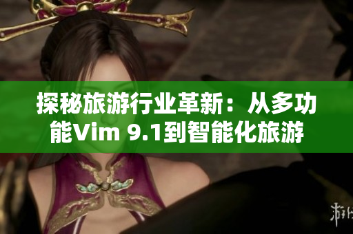 探秘旅游行业革新：从多功能Vim 9.1到智能化旅游