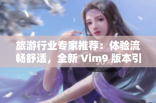 旅游行业专家推荐：体验流畅舒适，全新 Vim9 版本引领旅行方式革命