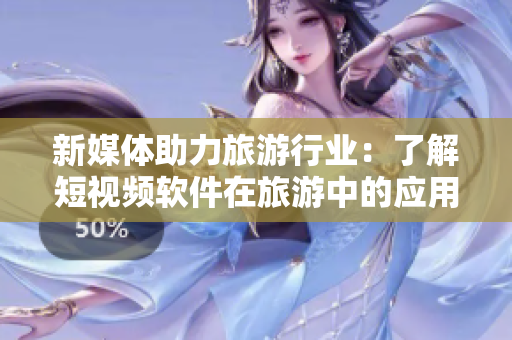 新媒体助力旅游行业：了解短视频软件在旅游中的应用