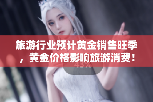 旅游行业预计黄金销售旺季，黄金价格影响旅游消费！