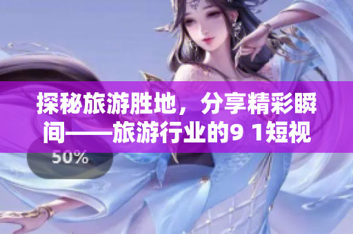 探秘旅游胜地，分享精彩瞬间——旅游行业的9 1短视频安装指南