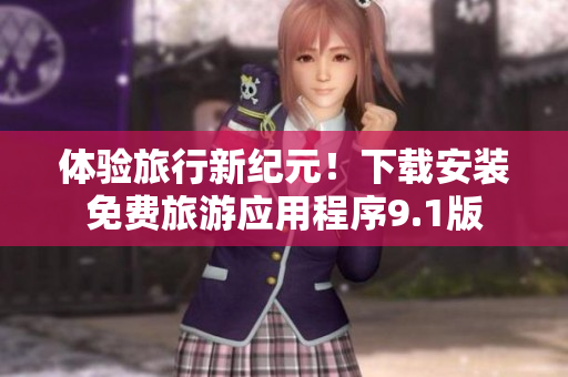 体验旅行新纪元！下载安装免费旅游应用程序9.1版