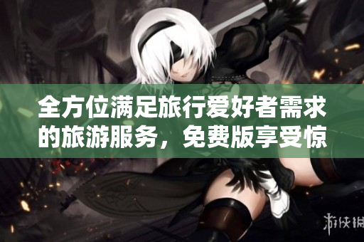 全方位满足旅行爱好者需求的旅游服务，免费版享受惊喜体验