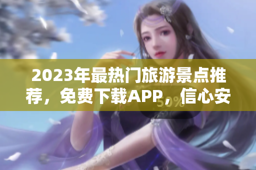 2023年最热门旅游景点推荐，免费下载APP，信心安排行程！