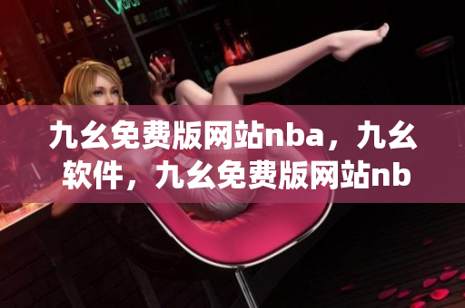 九幺免费版网站nba，九幺 软件，九幺免费版网站nba下载，九幺 软件下载，九幺免费版下载----o2KrZIqmTBUS